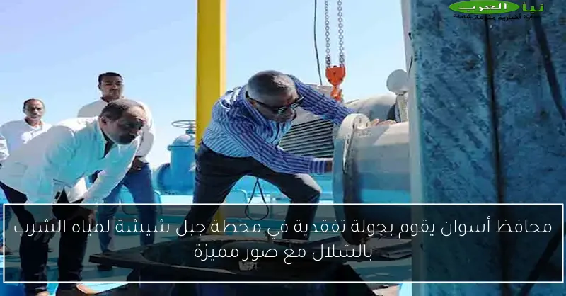 محافظ أسوان يقوم بجولة تفقدية في محطة جبل شيشة لمياه الشرب بالشلال مع صور مميزة