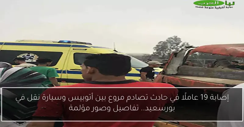 إصابة 19 عاملًا في حادث تصادم مروع بين أتوبيس وسيارة نقل في بورسعيد.. تفاصيل وصور مؤلمة