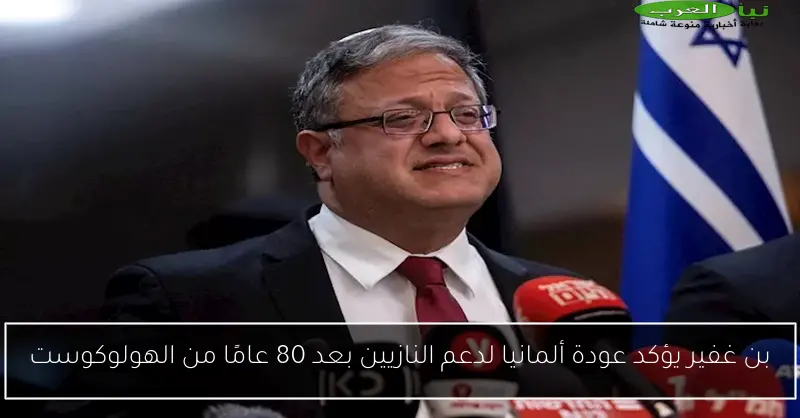 بن غفير يؤكد عودة ألمانيا لدعم النازيين بعد 80 عامًا من الهولوكوست