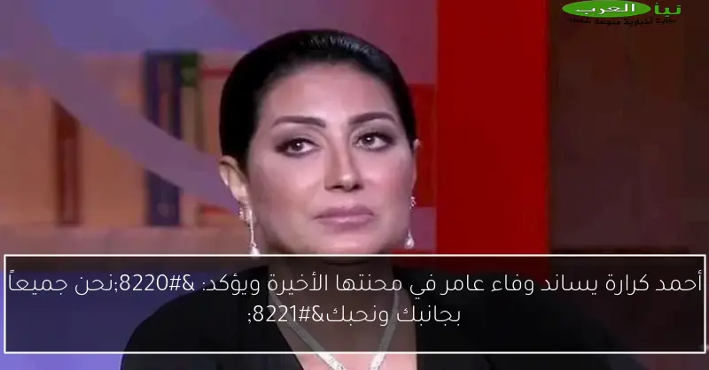 أحمد كرارة يساند وفاء عامر في محنتها الأخيرة ويؤكد: “نحن جميعاً بجانبك ونحبك”
