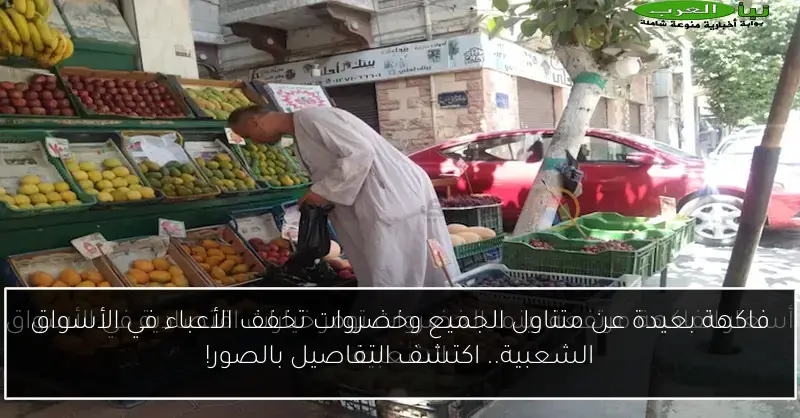 فاكهة بعيدة عن متناول الجميع وخضروات تخفف الأعباء في الأسواق الشعبية.. اكتشف التفاصيل بالصور!