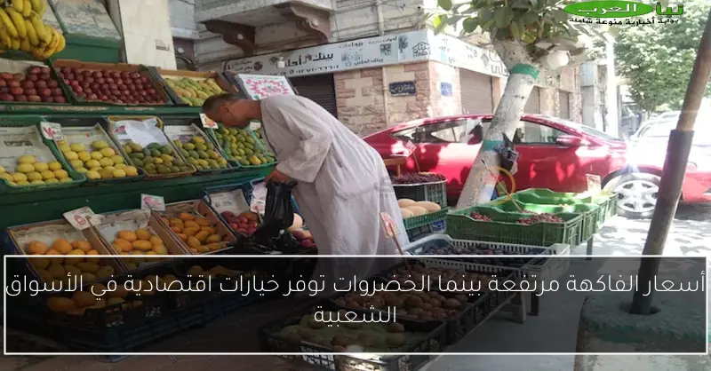 فاكهة بعيدة عن متناول الجميع والخضروات تخفف الأعباء في الأسواق الشعبية.. اكتشف التفاصيل بالصور