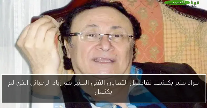 مراد منير يكشف تفاصيل التعاون الفني المثير مع زياد الرحباني الذي لم يكتمل