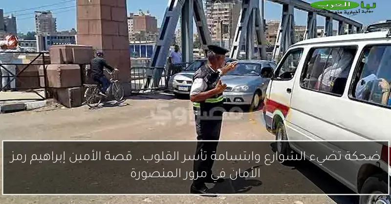 ضحكة تضيء الشوارع وابتسامة تأسر القلوب.. قصة الأمين إبراهيم رمز الأمان في مرور المنصورة