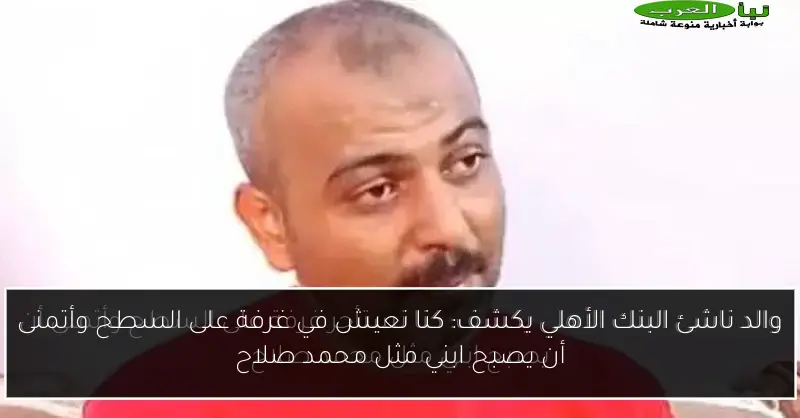 والد ناشئ البنك الأهلي يكشف: كنا نعيش في غرفة على السطح وأتمنى أن يصبح ابني مثل محمد صلاح