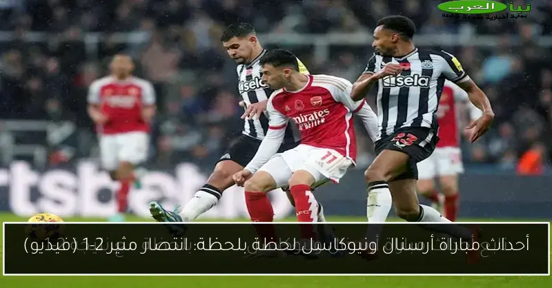 أحداث مباراة أرسنال ونيوكاسل لحظة بلحظة: انتصار مثير 2-1 (فيديو)