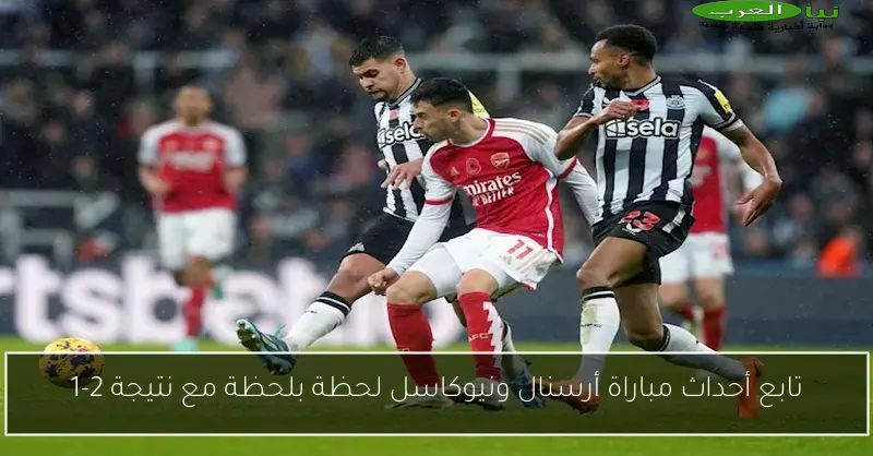 تابع أحداث مباراة أرسنال ونيوكاسل لحظة بلحظة مع نتيجة 2-1