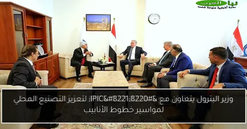وزير البترول يتعاون مع “IPIC” لتعزيز التصنيع المحلي لمواسير خطوط الأنابيب