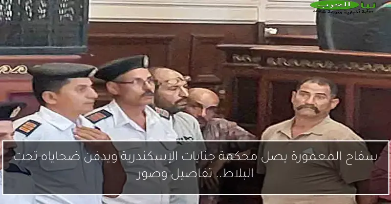 سفاح المعمورة يصل محكمة جنايات الإسكندرية ويدفن ضحاياه تحت البلاط.. تفاصيل وصور