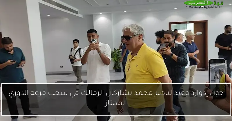 جون إدوارد وعبدالناصر محمد يشاركان الزمالك في سحب قرعة الدوري الممتاز