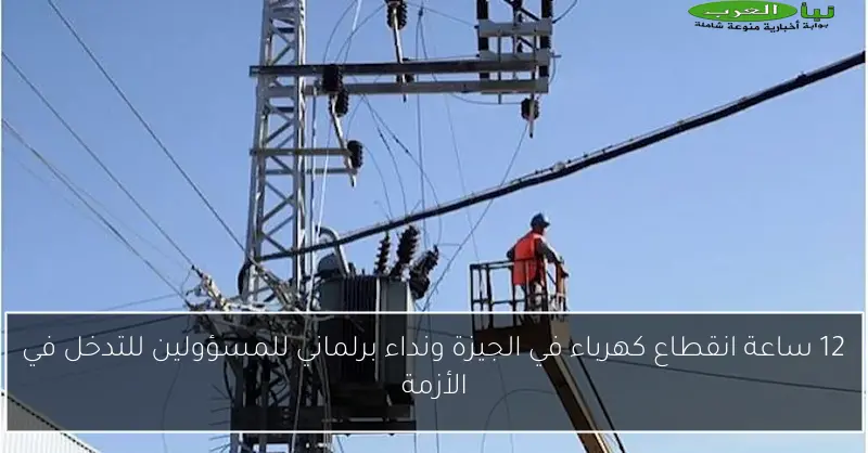 12 ساعة انقطاع كهرباء في الجيزة ونداء برلماني للمسؤولين للتدخل في الأزمة
