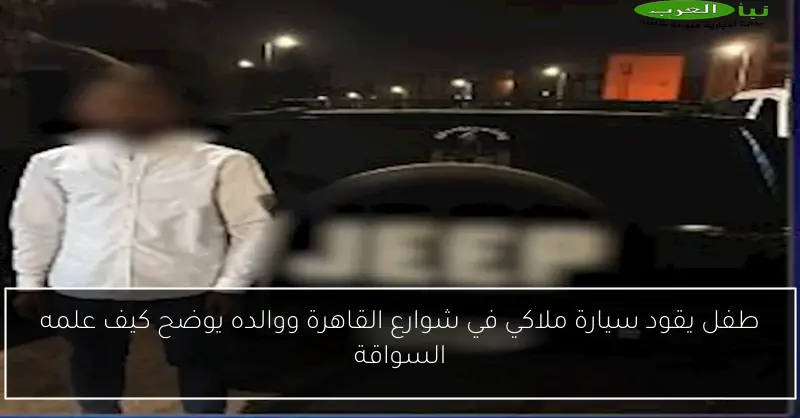 طفل يقود سيارة ملاكي في شوارع القاهرة ووالده يوضح كيف علمه السواقة