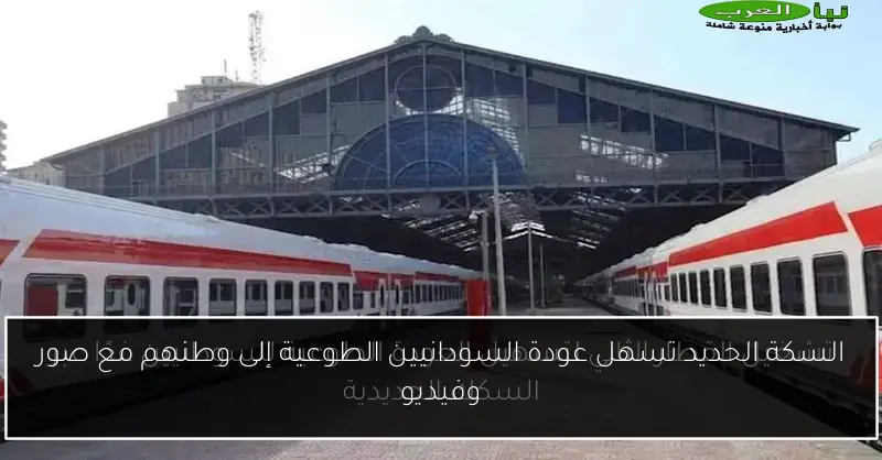 السكة الحديد تسهل عودة السودانيين الطوعية إلى وطنهم مع صور وفيديو