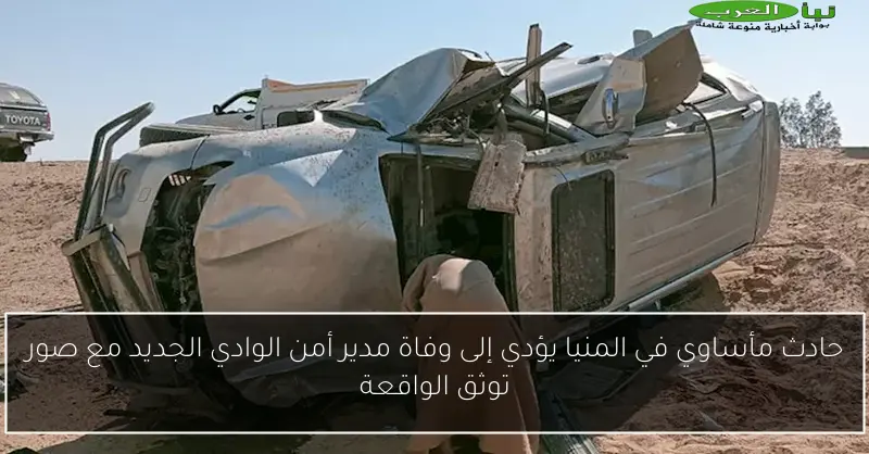 حادث مأساوي في المنيا يؤدي إلى وفاة مدير أمن الوادي الجديد مع صور توثق الواقعة