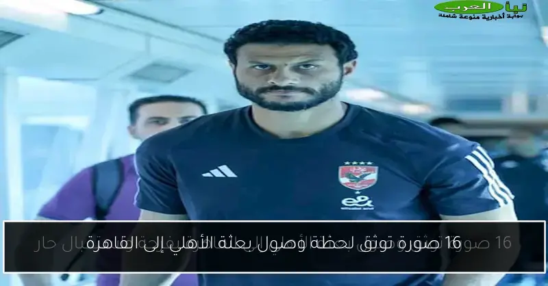 16 صورة توثق لحظة وصول بعثة الأهلي إلى القاهرة