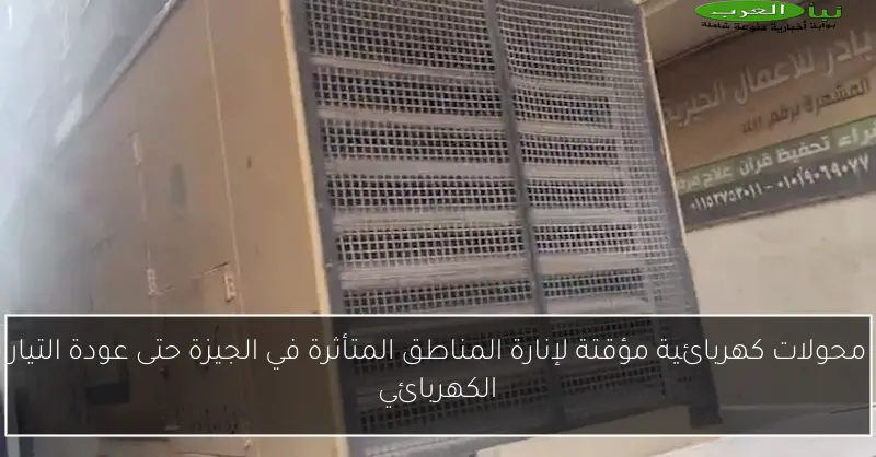 محولات كهربائية مؤقتة لإنارة المناطق المتأثرة في الجيزة حتى عودة التيار الكهربائي
