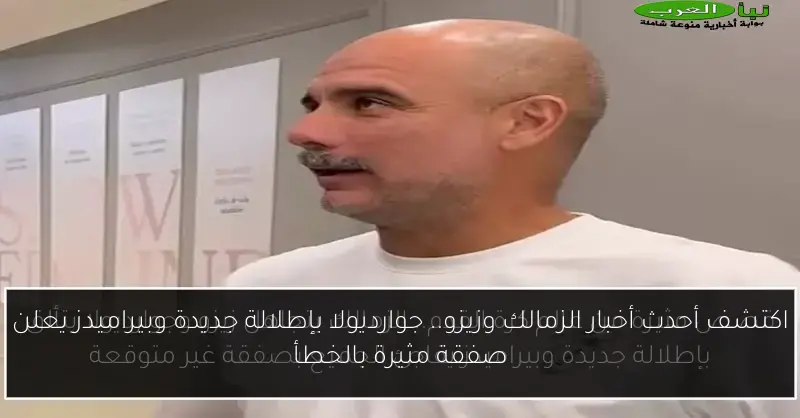 اكتشف أحدث أخبار الزمالك وزيزو.. جوارديولا بإطلالة جديدة وبيراميدز يعلن صفقة مثيرة بالخطأ