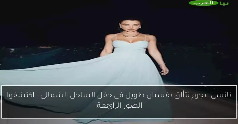 نانسي عجرم تتألق بفستان طويل في حفل الساحل الشمالي.. اكتشفوا الصور الرائعة!