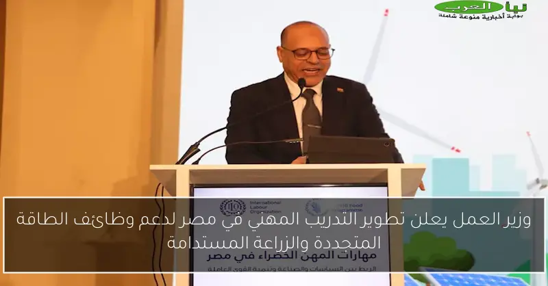 وزير العمل يعلن تطوير التدريب المهني في مصر لدعم وظائف الطاقة المتجددة والزراعة المستدامة