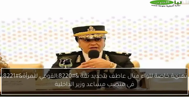 تهنئة خاصة للواء منال عاطف بتجديد ثقة “القومي للمرأة” في منصب مساعد وزير الداخلية