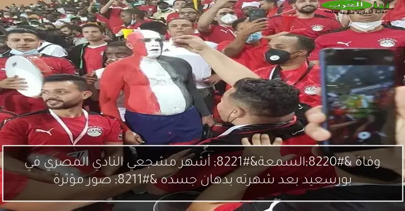 وفاة “السمعة” أشهر مشجعي النادي المصري في بورسعيد بعد شهرته بدهان جسده – صور مؤثرة