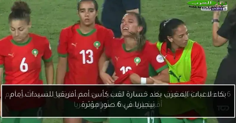 بكاء لاعبات المغرب بعد خسارة لقب كأس أمم أفريقيا للسيدات أمام نيجيريا في 6 صور مؤثرة
