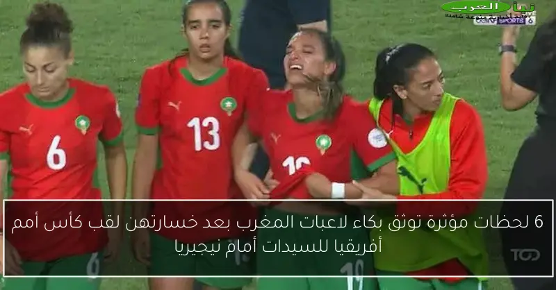 6 لحظات مؤثرة توثق بكاء لاعبات المغرب بعد خسارتهن لقب كأس أمم أفريقيا للسيدات أمام نيجيريا
