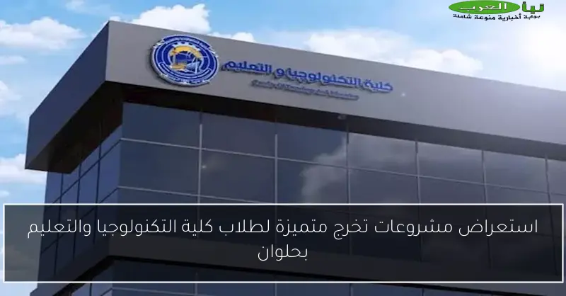 استعراض مشروعات تخرج متميزة لطلاب كلية التكنولوجيا والتعليم بحلوان