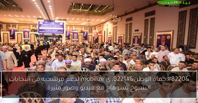“حماة الوطن” ي mobilize لدعم مرشحيه في انتخابات الشيوخ بسوهاج مع فيديو وصور مثيرة
