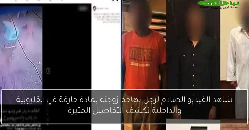 شاهد الفيديو الصادم لرجل يهاجم زوجته بمادة حارقة في القليوبية والداخلية تكشف التفاصيل المثيرة