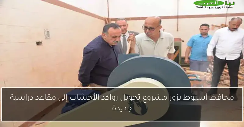 محافظ أسيوط يزور مشروع تحويل رواكد الأخشاب إلى مقاعد دراسية جديدة