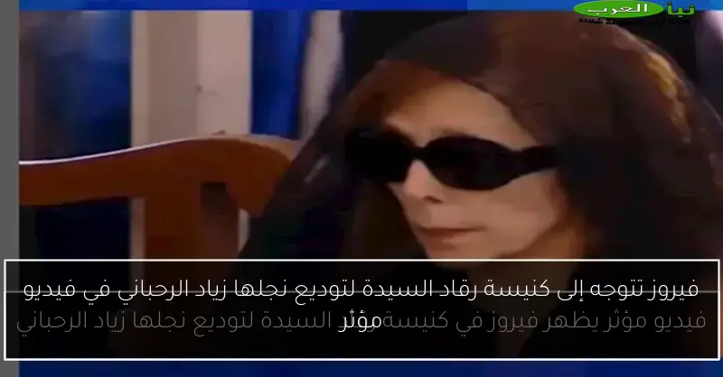 فيروز تتوجه إلى كنيسة رقاد السيدة لتوديع نجلها زياد الرحباني في فيديو مؤثر