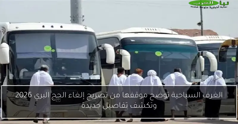 الغرف السياحية توضح موقفها من تصريح إلغاء الحج البري 2026 وتكشف تفاصيل جديدة