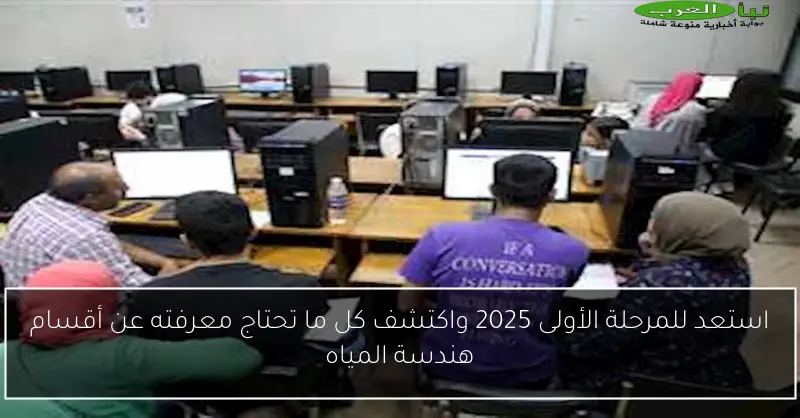 استعد للمرحلة الأولى 2025 واكتشف كل ما تحتاج معرفته عن أقسام هندسة المياه
