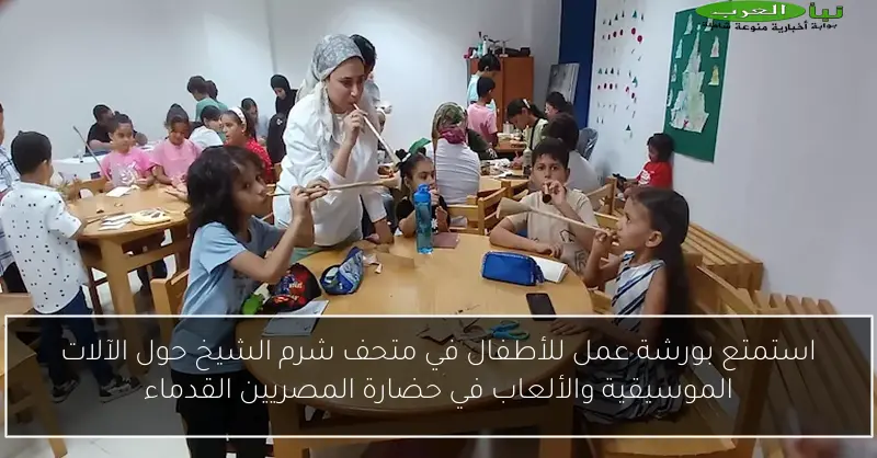 استمتع بورشة عمل للأطفال في متحف شرم الشيخ حول الآلات الموسيقية والألعاب في حضارة المصريين القدماء