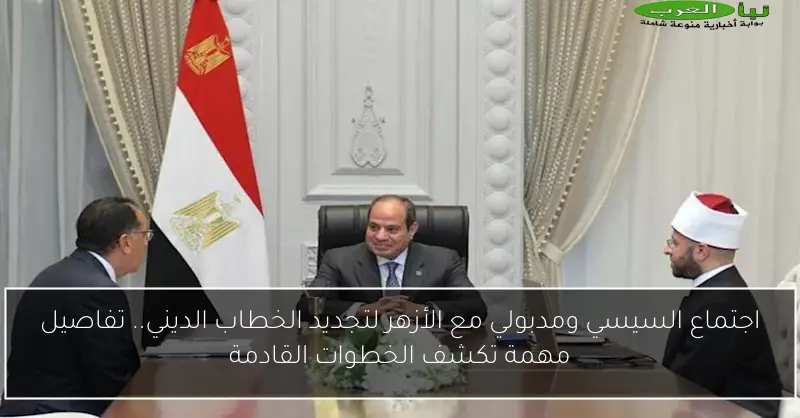 اجتماع السيسي ومدبولي مع الأزهر لتجديد الخطاب الديني.. تفاصيل مهمة تكشف الخطوات القادمة