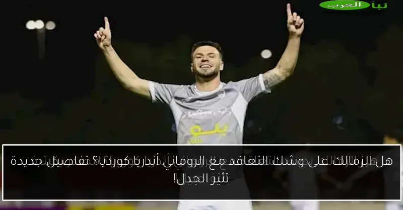 هل الزمالك على وشك التعاقد مع الروماني أندريا كورديا؟ تفاصيل جديدة تثير الجدل!