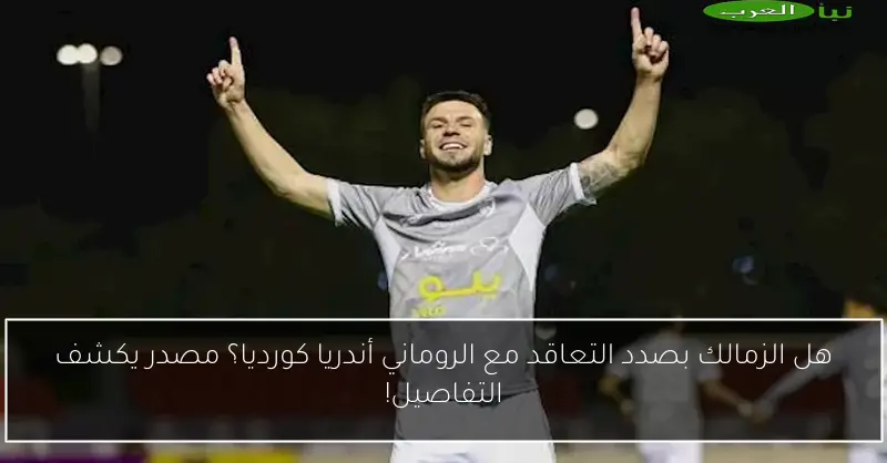 هل الزمالك بصدد التعاقد مع الروماني أندريا كورديا؟ مصدر يكشف التفاصيل!