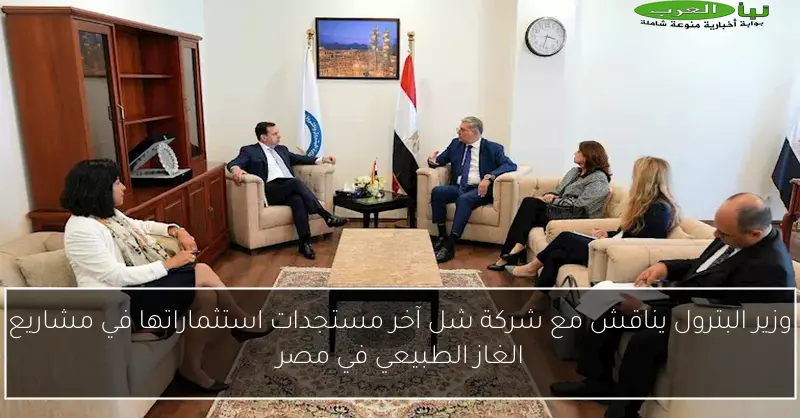 وزير البترول يناقش مع شركة شل آخر مستجدات استثماراتها في مشاريع الغاز الطبيعي في مصر
