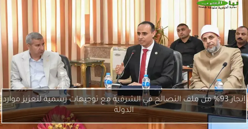 إنجاز 93% من ملف التصالح في الشرقية مع توجيهات رسمية لتعزيز موارد الدولة