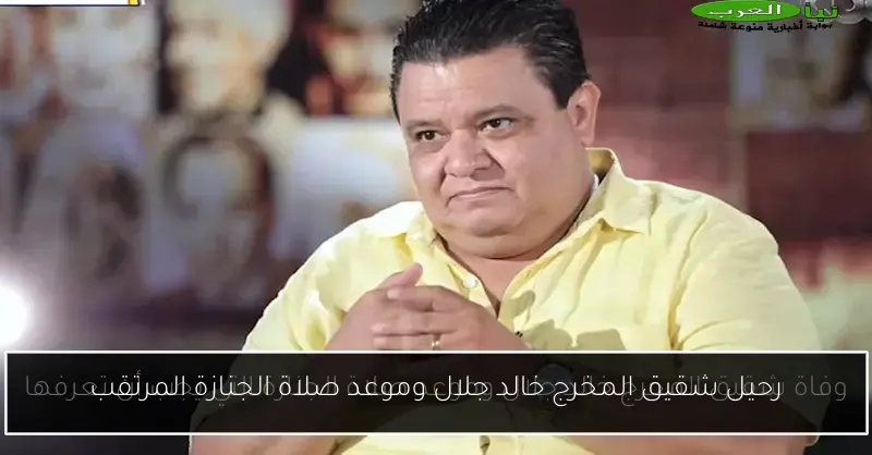 رحيل شقيق المخرج خالد جلال وموعد صلاة الجنازة المرتقب
