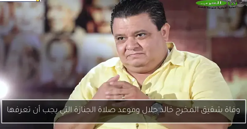 وفاة شقيق المخرج خالد جلال وموعد صلاة الجنازة التي يجب أن تعرفها