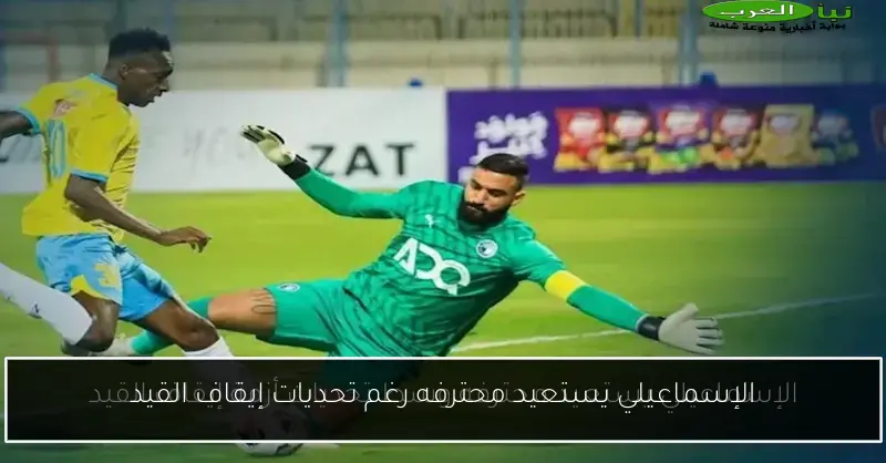 الإسماعيلي يستعيد محترفه رغم تحديات إيقاف القيد