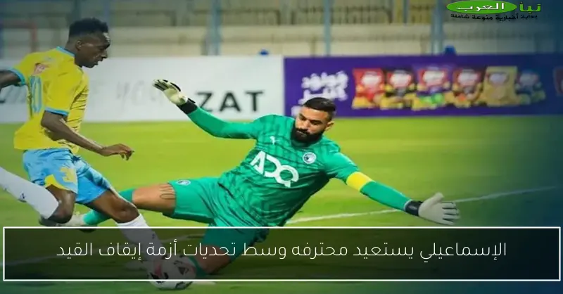 الإسماعيلي يستعيد محترفه وسط تحديات أزمة إيقاف القيد
