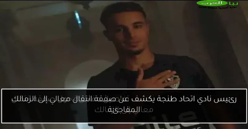رئيس نادي اتحاد طنجة يكشف عن صفقة انتقال معالي إلى الزمالك المفاجئة