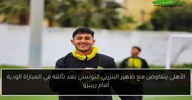 الأهلي يتفاوض مع ظهير البنزرتي التونسي بعد تألقه في المباراة الودية أمام ريبيرو