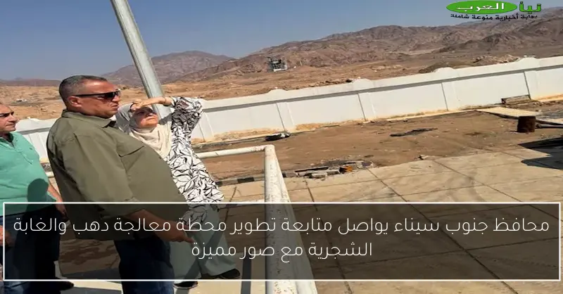 محافظ جنوب سيناء يواصل متابعة تطوير محطة معالجة دهب والغابة الشجرية مع صور مميزة