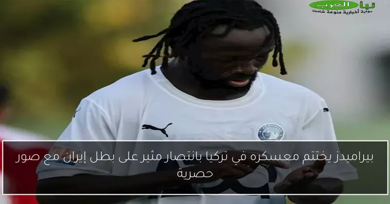 بيراميدز يختتم معسكره في تركيا بانتصار مثير على بطل إيران مع صور حصرية