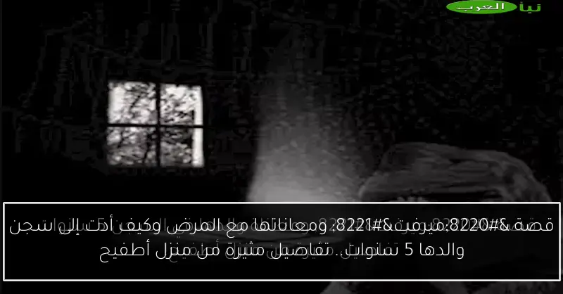 قصة “ميرفت” ومعاناتها مع المرض وكيف أدت إلى سجن والدها 5 سنوات.. تفاصيل مثيرة من منزل أطفيح