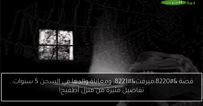 قصة “ميرفت” ومعاناة والدها في السجن 5 سنوات.. تفاصيل مثيرة من منزل أطفيح!